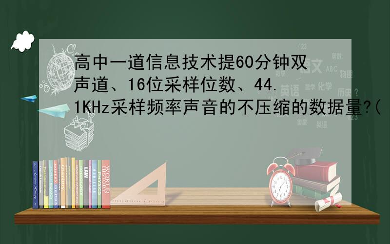 高中一道信息技术提60分钟双声道、16位采样位数、44.1KHz采样频率声音的不压缩的数据量?( ) A 305.65MB B 516.46MB C 650.00MB D 605.62 MB 怎么计算