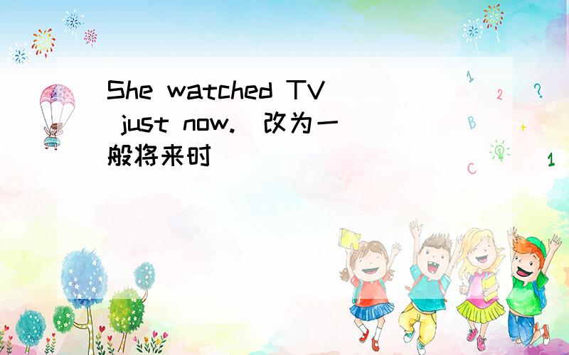 She watched TV just now.(改为一般将来时）