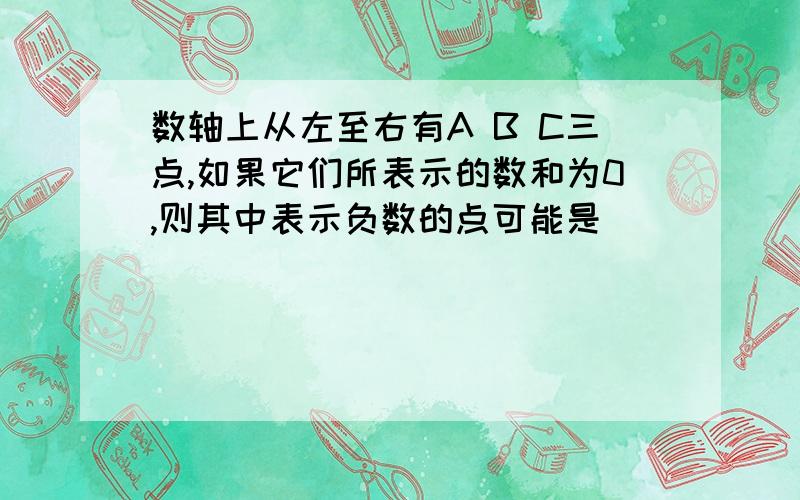 数轴上从左至右有A B C三点,如果它们所表示的数和为0,则其中表示负数的点可能是( )