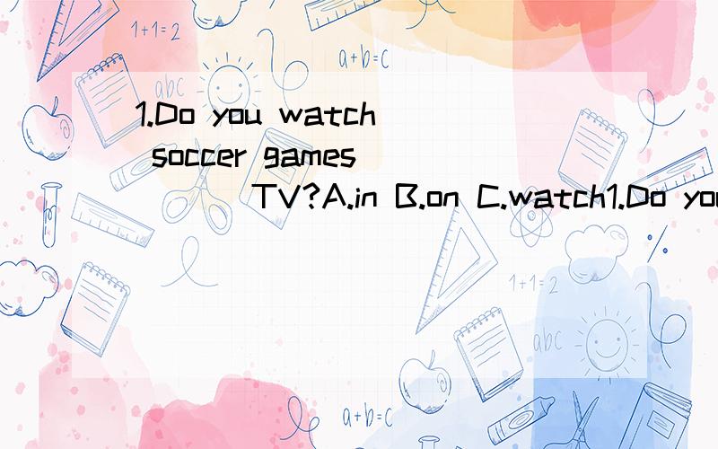 1.Do you watch soccer games ___ TV?A.in B.on C.watch1.Do you watch soccer games ___ TV?A.in B.on C.watch D.at2.My bother ___ a tennis racket.A.have B.don't have C.doesn't have D.doesn't has3.____ they ____ a volleyball?A.Do,has B.Does,have C.Do,have