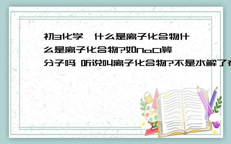 初3化学—什么是离子化合物什么是离子化合物?如NaCl算分子吗 听说叫离子化合物?不是水解了在以离子形式存在吗?离子不是可以自由运动的吗,那水解后Na和Cl不是分开了吗 怎么换保持了NaCl的