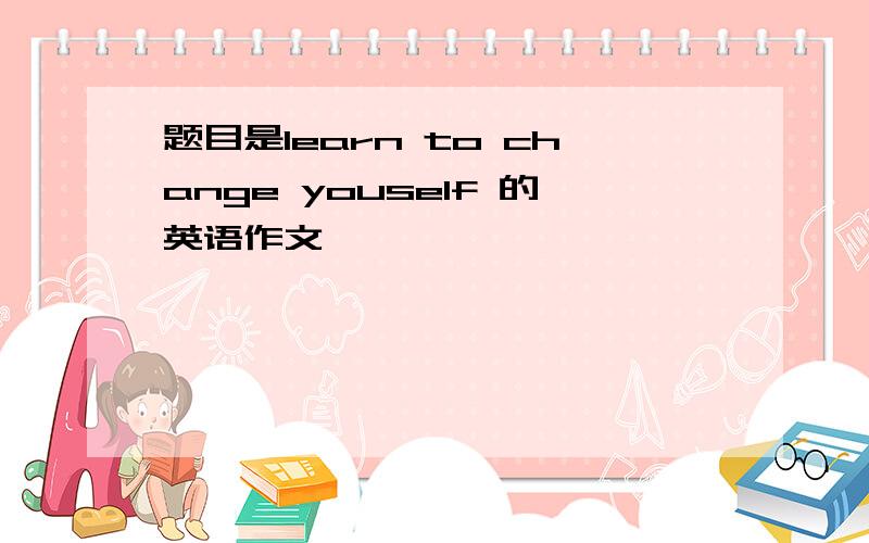 题目是learn to change youself 的英语作文