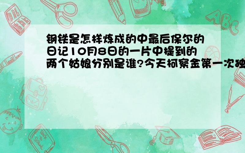 钢铁是怎样炼成的中最后保尔的日记10月8日的一片中提到的两个姑娘分别是谁?今天柯察金第一次独自到花园里去散步.他屡次问我,他什么时候可以出院.我告诉他说快了.那两个姑娘一到接见