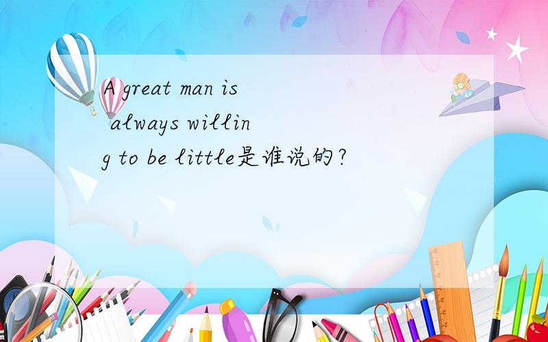 A great man is always willing to be little是谁说的?