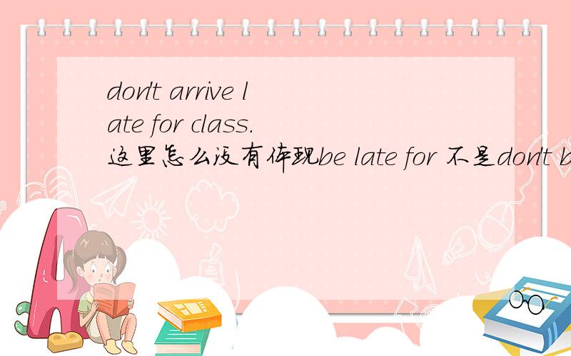 don't arrive late for class.这里怎么没有体现be late for 不是don't be late for class吗?出现这个短语时都用了be的原型为什么?