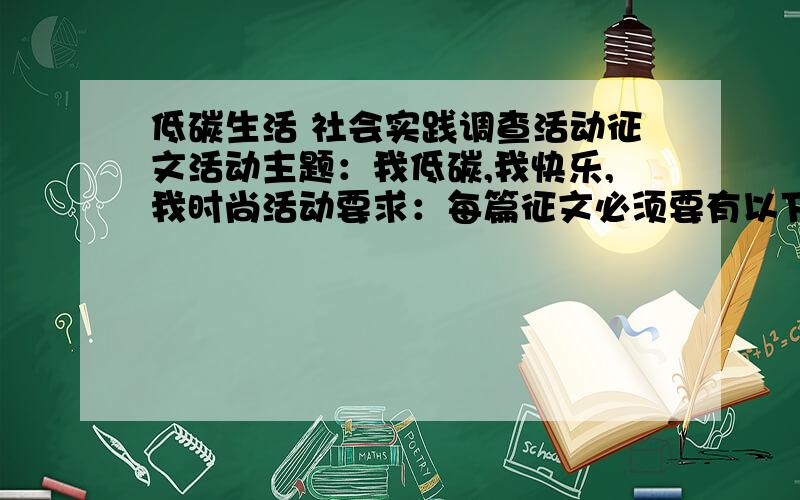 低碳生活 社会实践调查活动征文活动主题：我低碳,我快乐,我时尚活动要求：每篇征文必须要有以下“五要素”：调查目的,调查地点及对象,调查方法及过程,调查内容及结果,合理化建议.调