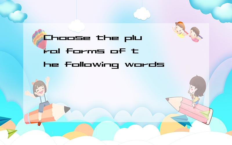 Choose the plural forms of the following words