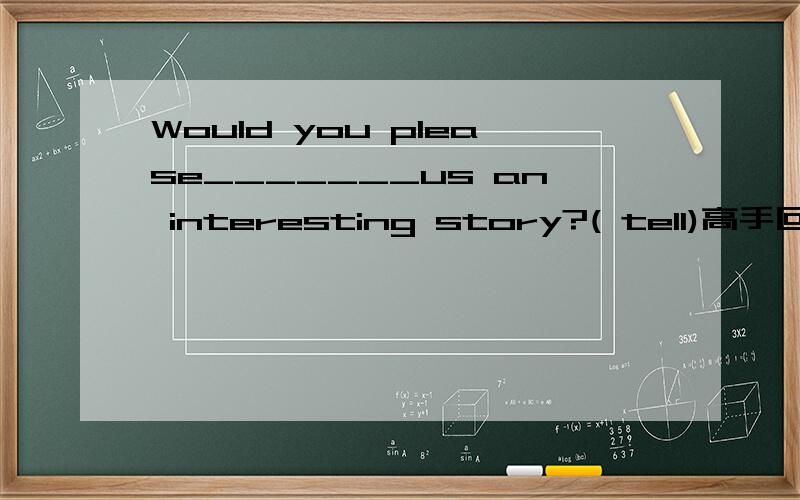 Would you please_______us an interesting story?( tell)高手回答并注明理由!