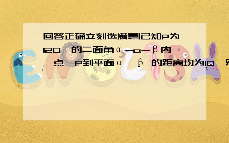 回答正确立刻选满意!已知P为120°的二面角α-a-β内一点,P到平面α,β 的距离均为10,则P到棱a的距离是_什么叫二面角内的一点.那不是就在棱a上了吗?