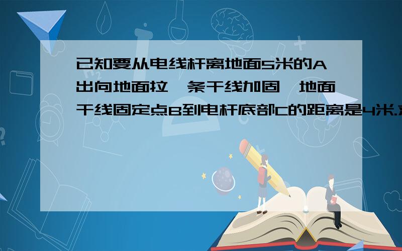 已知要从电线杆离地面5米的A出向地面拉一条干线加固,地面干线固定点B到电杆底部C的距离是4米.求干线AB的长,已知干线的计算公式AB=√AC2＋BC2,结果保留两位有效数字.