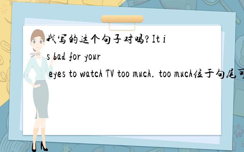 我写的这个句子对吗?It is bad for your eyes to watch TV too much. too much位于句尾可以吗?