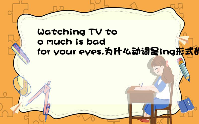 Watching TV too much is bad for your eyes.为什么动词是ing形式的?