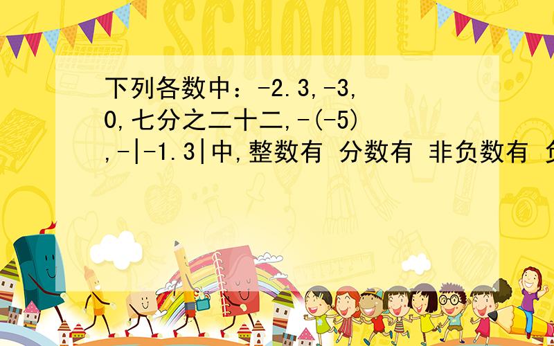 下列各数中：-2.3,-3,0,七分之二十二,-(-5),-|-1.3|中,整数有 分数有 非负数有 负分数有 有理数有