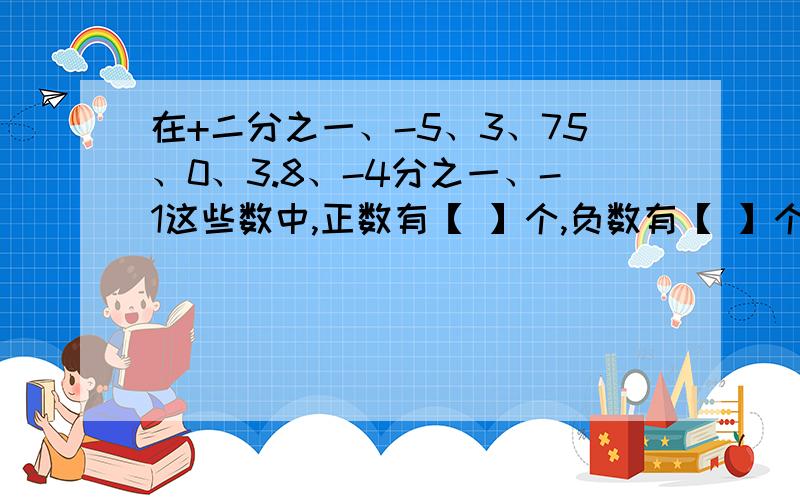 在+二分之一、-5、3、75、0、3.8、-4分之一、-1这些数中,正数有【 】个,负数有【 】个、【 】是整数 【】是分数?