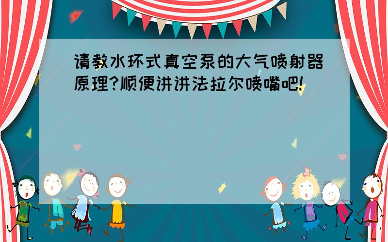 请教水环式真空泵的大气喷射器原理?顺便讲讲法拉尔喷嘴吧!