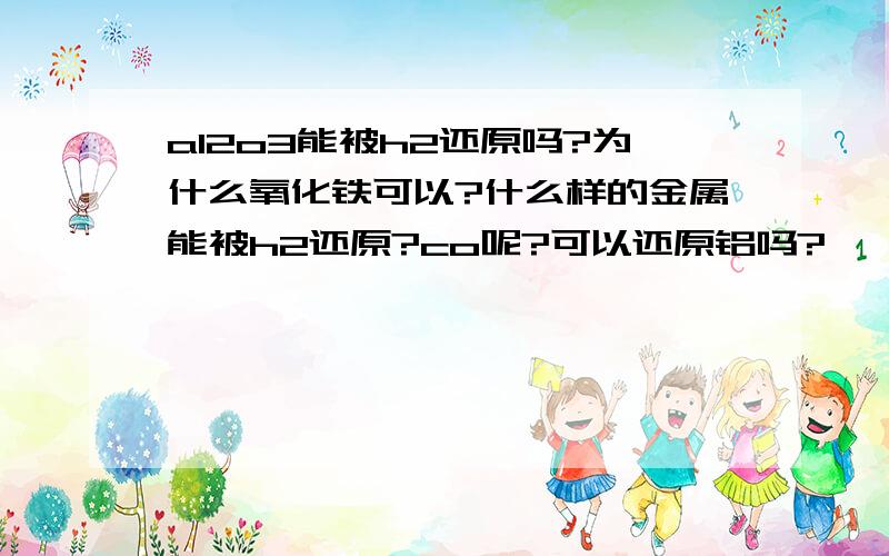 al2o3能被h2还原吗?为什么氧化铁可以?什么样的金属能被h2还原?co呢?可以还原铝吗?