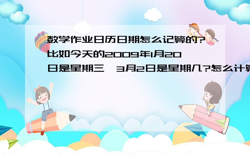 数学作业日历日期怎么记算的?比如今天的2009年1月20日是星期三,3月2日是星期几?怎么计算的啊