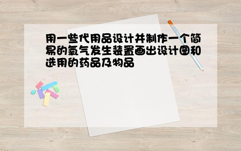 用一些代用品设计并制作一个简易的氧气发生装置画出设计图和选用的药品及物品