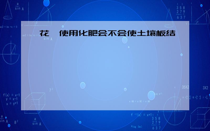 花卉使用化肥会不会使土壤板结