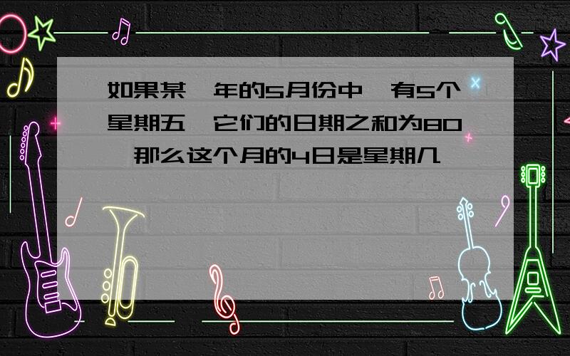 如果某一年的5月份中,有5个星期五,它们的日期之和为80,那么这个月的4日是星期几