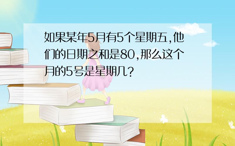 如果某年5月有5个星期五,他们的日期之和是80,那么这个月的5号是星期几?