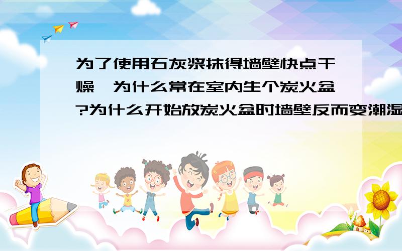 为了使用石灰浆抹得墙壁快点干燥,为什么常在室内生个炭火盆?为什么开始放炭火盆时墙壁反而变潮湿?