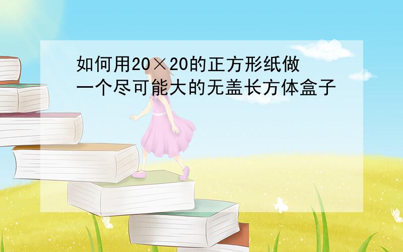 如何用20×20的正方形纸做一个尽可能大的无盖长方体盒子