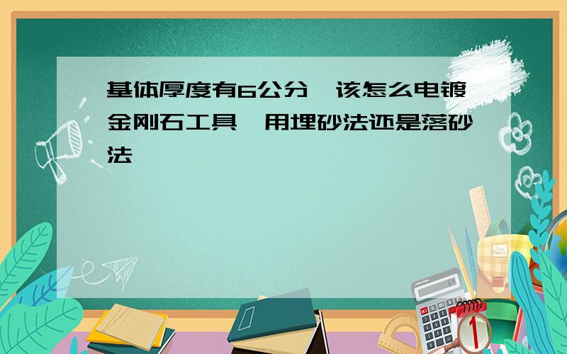 基体厚度有6公分,该怎么电镀金刚石工具,用埋砂法还是落砂法