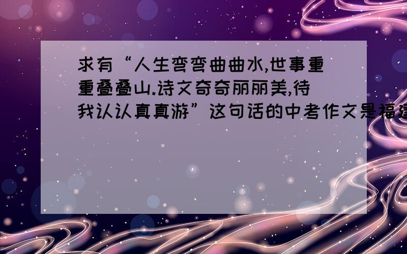 求有“人生弯弯曲曲水,世事重重叠叠山.诗文奇奇丽丽美,待我认认真真游”这句话的中考作文是福建厦门中考满分作文《漫步在诗歌王国中》,求全文,不要选段,