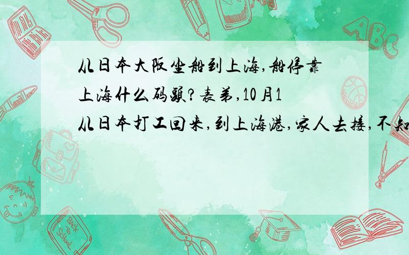 从日本大阪坐船到上海,船停靠上海什么码头?表弟,10月1从日本打工回来,到上海港,家人去接,不知到停靠什么码头!