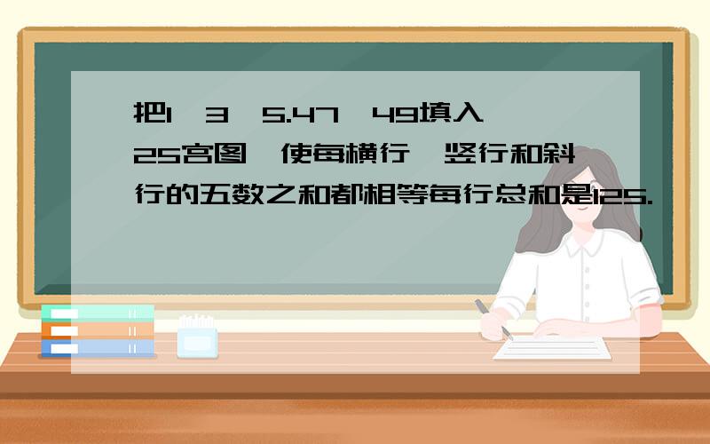 把1,3,5.47,49填入25宫图,使每横行,竖行和斜行的五数之和都相等每行总和是125.