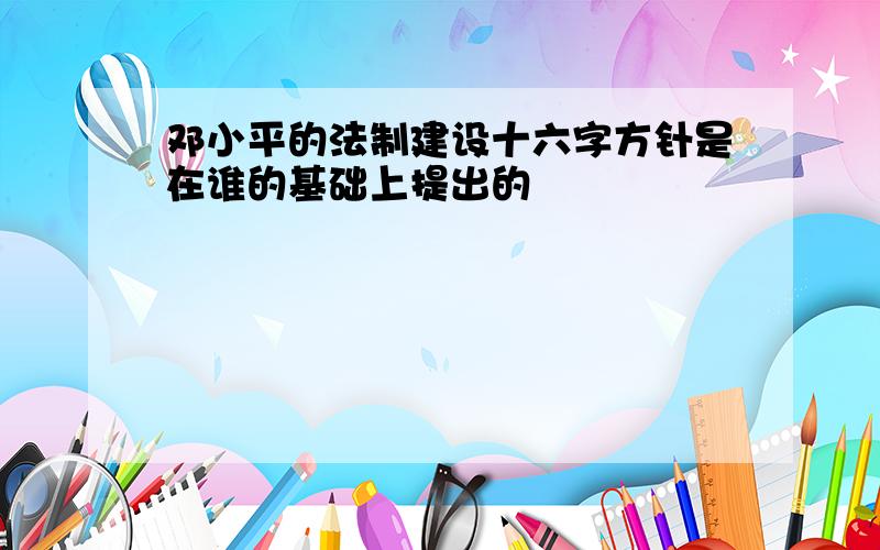 邓小平的法制建设十六字方针是在谁的基础上提出的