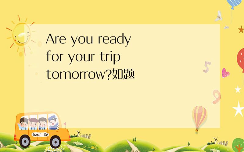 Are you ready for your trip tomorrow?如题