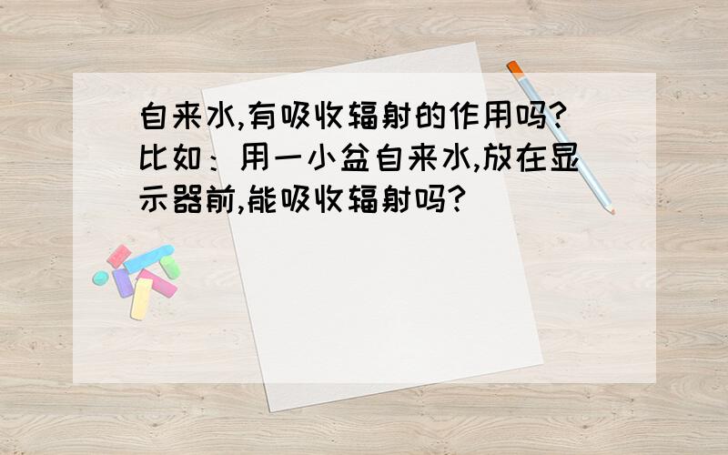 自来水,有吸收辐射的作用吗?比如：用一小盆自来水,放在显示器前,能吸收辐射吗?