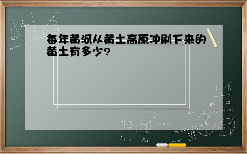 每年黄河从黄土高原冲刷下来的黄土有多少?