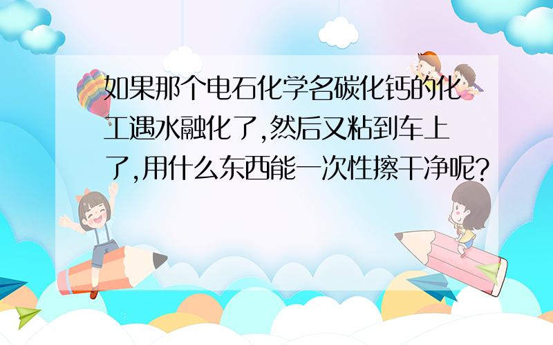 如果那个电石化学名碳化钙的化工遇水融化了,然后又粘到车上了,用什么东西能一次性擦干净呢?