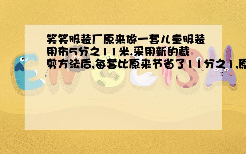 笑笑服装厂原来做一套儿童服装用布5分之11米.采用新的裁剪方法后,每套比原来节省了11分之1,原来做750套这种服装用的布,现在能做多少套?算式