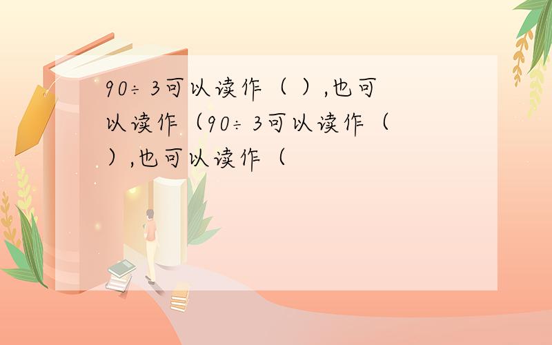 90÷3可以读作（ ）,也可以读作（90÷3可以读作（ ）,也可以读作（