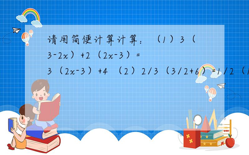 请用简便计算计算：（1）3（3-2x）+2（2x-3）=3（2x-3）+4 （2）2/3（3/2+6）=1/2（1-2x）（3） 3（x-1）+1/3（x+1）=2（x+1）+1/2(x-1)在线等哦!~