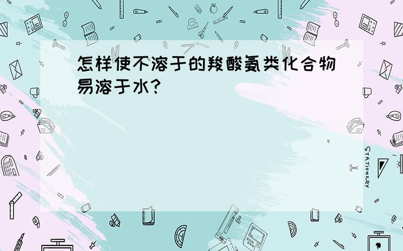 怎样使不溶于的羧酸氨类化合物易溶于水?