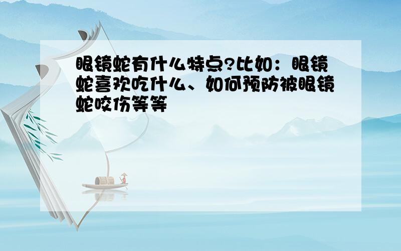 眼镜蛇有什么特点?比如：眼镜蛇喜欢吃什么、如何预防被眼镜蛇咬伤等等