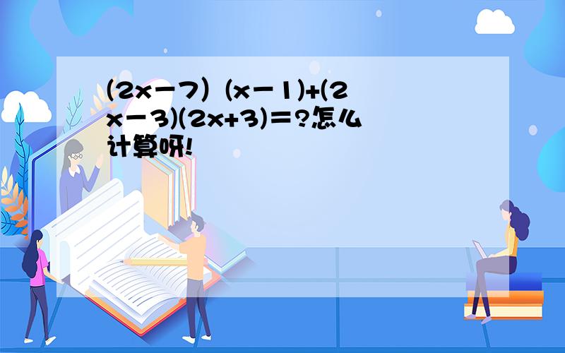 (2x－7）(x－1)+(2x－3)(2x+3)＝?怎么计算呀!