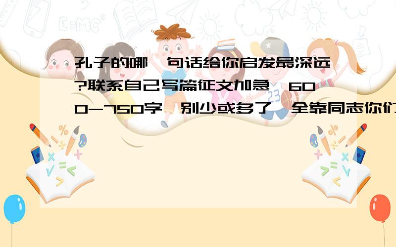 孔子的哪一句话给你启发最深远?联系自己写篇征文加急,600-750字,别少或多了,全靠同志你们拉~孔子的智慧之光在生活中闪耀,其中哪一条给予你启发