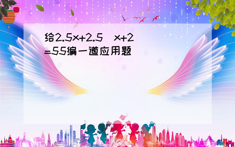 给2.5x+2.5（x+2）=55编一道应用题