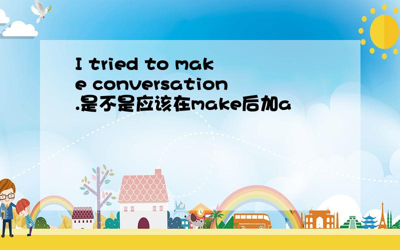 I tried to make conversation.是不是应该在make后加a