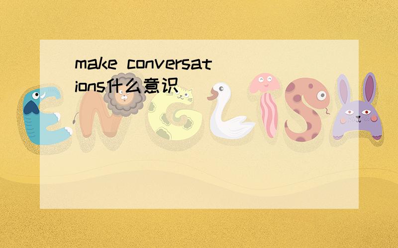 make conversations什么意识