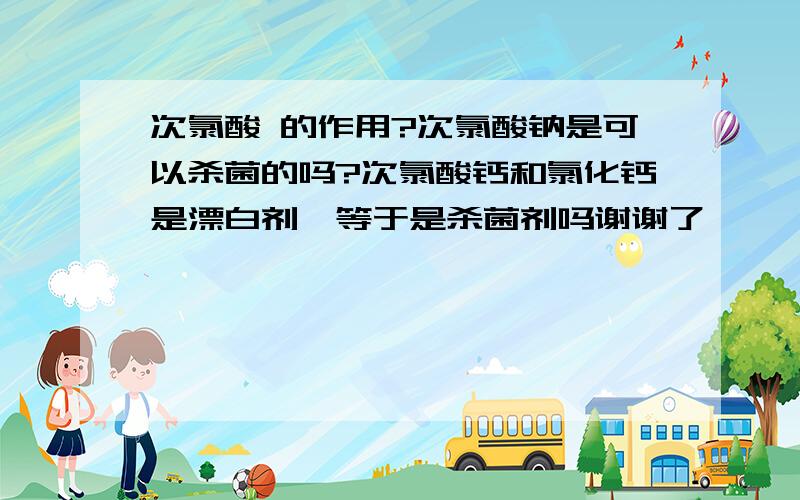 次氯酸 的作用?次氯酸钠是可以杀菌的吗?次氯酸钙和氯化钙是漂白剂,等于是杀菌剂吗谢谢了,