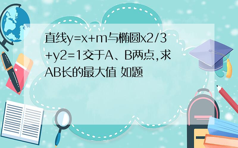 直线y=x+m与椭圆x2/3+y2=1交于A、B两点,求AB长的最大值 如题