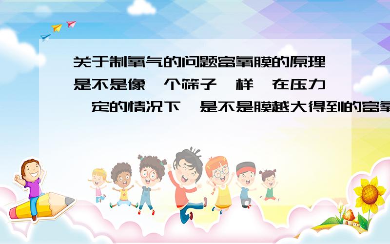 关于制氧气的问题富氧膜的原理是不是像一个筛子一样,在压力一定的情况下,是不是膜越大得到的富氧越多?