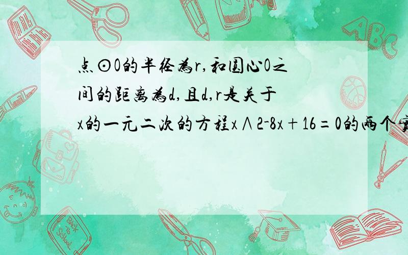 点⊙O的半径为r,和圆心O之间的距离为d,且d,r是关于x的一元二次的方程x∧2-8x+16=0的两个实数根.试判断⊙O与点P之间的位置关系,请说明理由